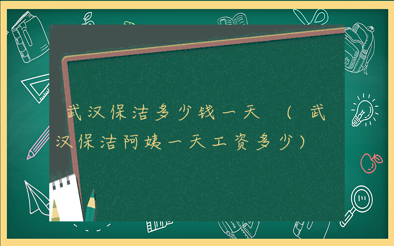 武汉保洁多少钱一天 (武汉保洁阿姨一天工资多少)